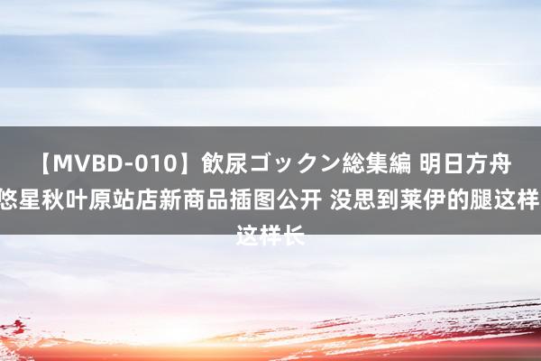 【MVBD-010】飲尿ゴックン総集編 明日方舟: 悠星秋叶原站店新商品插图公开 没思到莱伊的腿这样长