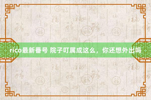 rico最新番号 院子叮属成这么，你还想外出吗