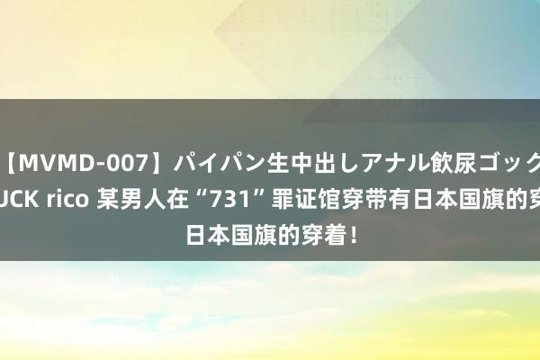 【MVMD-007】パイパン生中出しアナル飲尿ゴックンFUCK rico 某男人在“731”罪证馆穿带有日本国旗的穿着！