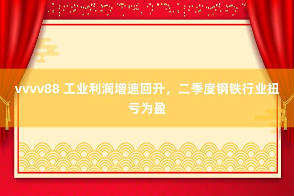 vvvv88 工业利润增速回升，二季度钢铁行业扭亏为盈
