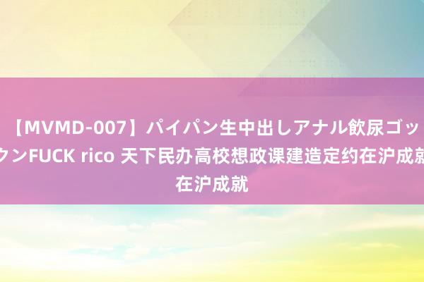 【MVMD-007】パイパン生中出しアナル飲尿ゴックンFUCK rico 天下民办高校想政课建造定约在沪成就