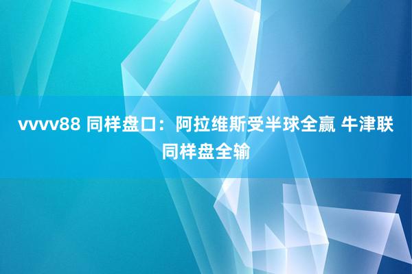 vvvv88 同样盘口:阿拉维斯受半球全赢 牛津联同样盘全输