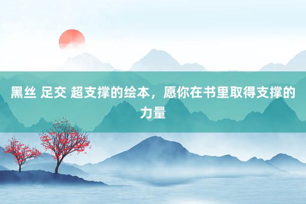 黑丝 足交 超支撑的绘本,愿你在书里取得支撑的力量