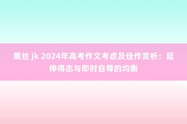黑丝 jk 2024年高考作文考虑及佳作赏析：延伸得志与即时自尊的均衡