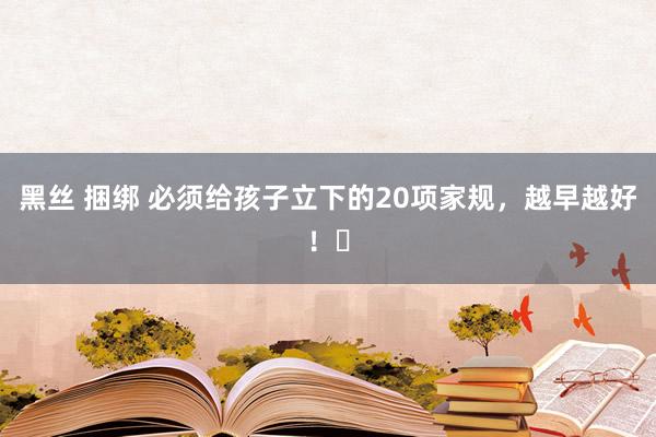 黑丝 捆绑 必须给孩子立下的20项家规,越早越好!