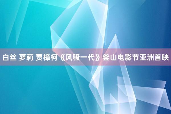 白丝 萝莉 贾樟柯《风骚一代》釜山电影节亚洲首映