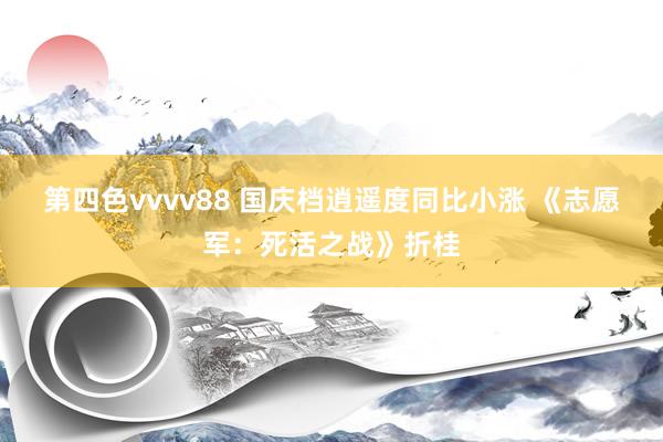 第四色vvvv88 国庆档逍遥度同比小涨 《志愿军：死活之战》折桂