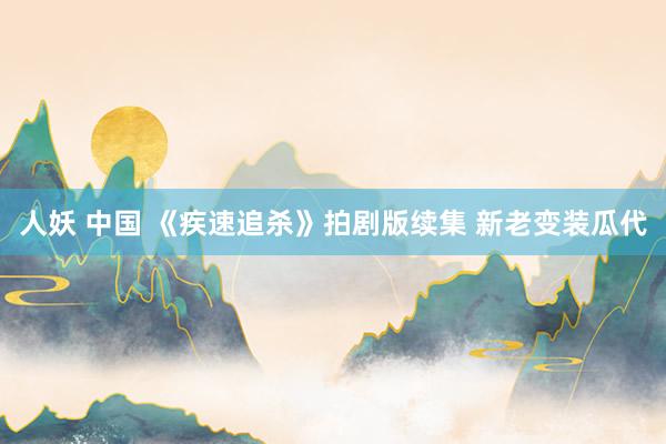 人妖 中国 《疾速追杀》拍剧版续集 新老变装瓜代