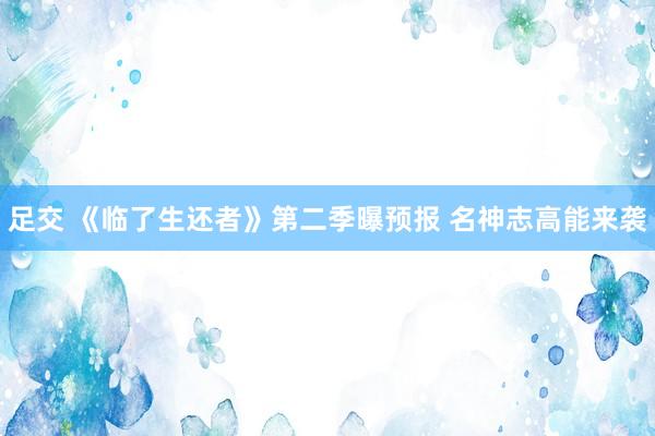 足交 《临了生还者》第二季曝预报 名神志高能来袭