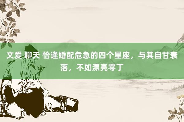 文爱 聊天 恰逢婚配危急的四个星座，与其自甘衰落，不如漂亮零丁