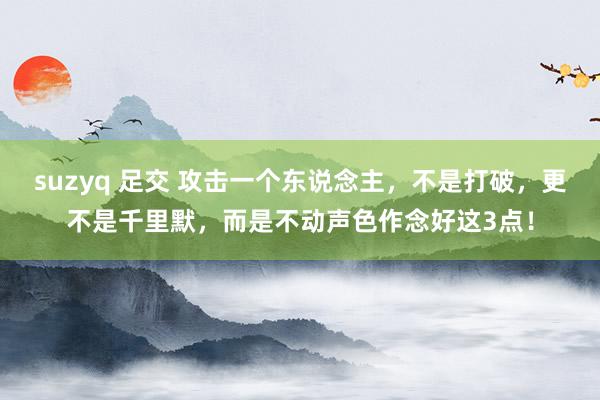 suzyq 足交 攻击一个东说念主，不是打破，更不是千里默，而是不动声色作念好这3点！