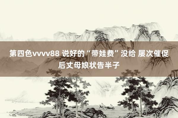 第四色vvvv88 说好的“带娃费”没给 屡次催促后丈母娘状告半子