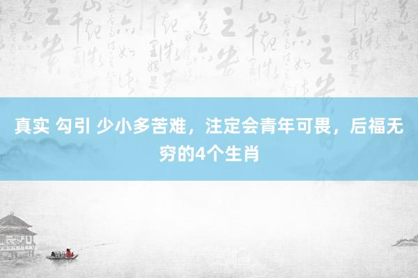 真实 勾引 少小多苦难，注定会青年可畏，后福无穷的4个生肖