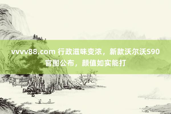 vvvv88.com 行政滋味变浓，新款沃尔沃S90官图公布，颜值如实能打