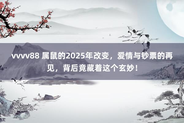 vvvv88 属鼠的2025年改变，爱情与钞票的再见，背后竟藏着这个玄妙！
