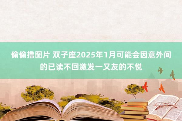 偷偷撸图片 双子座2025年1月可能会因意外间的已读不回激发一又友的不悦