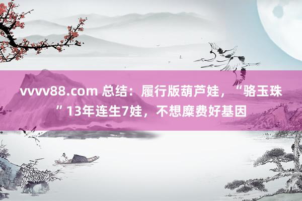 vvvv88.com 总结：履行版葫芦娃，“骆玉珠”13年连生7娃，不想糜费好基因