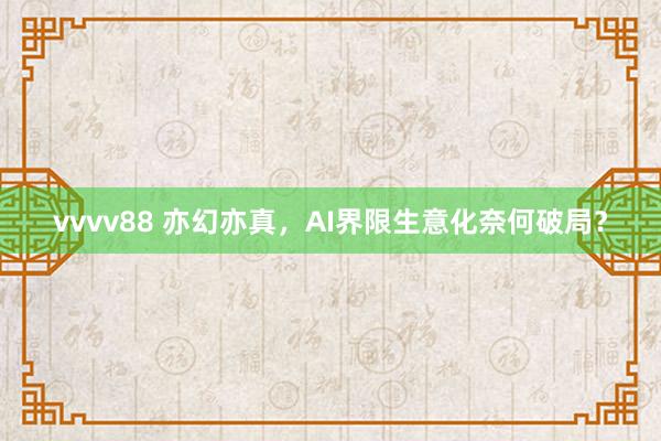 vvvv88 亦幻亦真，AI界限生意化奈何破局？