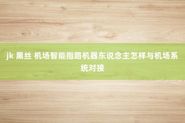 jk 黑丝 机场智能指路机器东说念主怎样与机场系统对接