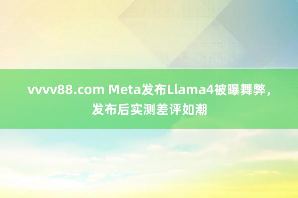 vvvv88.com Meta发布Llama4被曝舞弊，发布后实测差评如潮