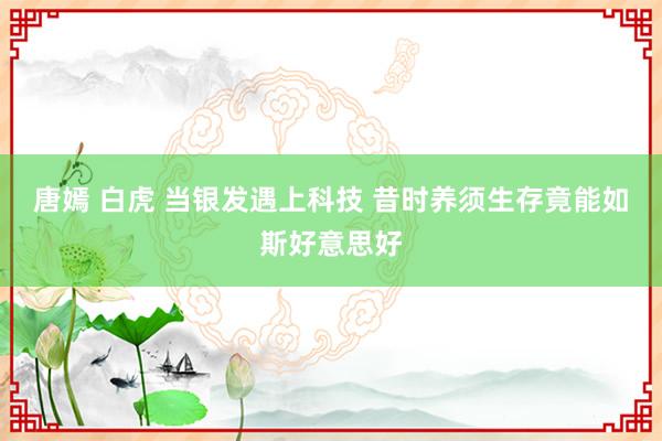 唐嫣 白虎 当银发遇上科技 昔时养须生存竟能如斯好意思好