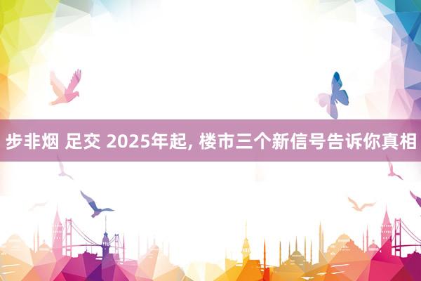 步非烟 足交 2025年起, 楼市三个新信号告诉你真相