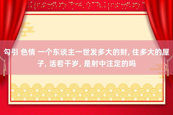 勾引 色情 一个东谈主一世发多大的财, 住多大的屋子, 活若干岁, 是射中注定的吗