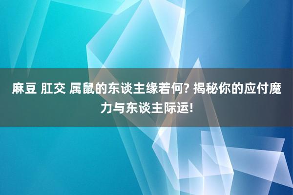 麻豆 肛交 属鼠的东谈主缘若何? 揭秘你的应付魔力与东谈主际运!