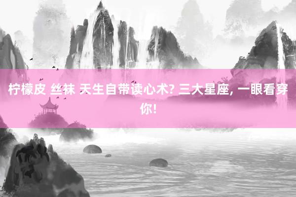 柠檬皮 丝袜 天生自带读心术? 三大星座, 一眼看穿你!