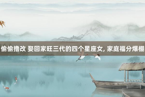 偷偷撸改 娶回家旺三代的四个星座女, 家庭福分爆棚
