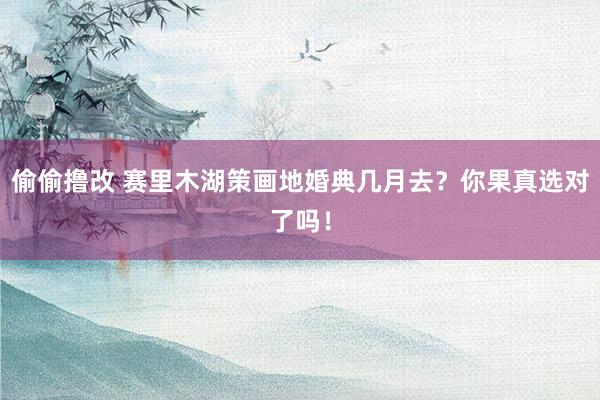 偷偷撸改 赛里木湖策画地婚典几月去?你果真选对了吗!