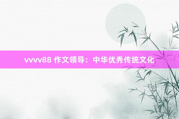 vvvv88 作文领导：中华优秀传统文化