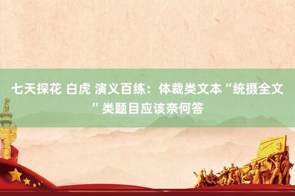 七天探花 白虎 演义百练：体裁类文本“统摄全文”类题目应该奈何答