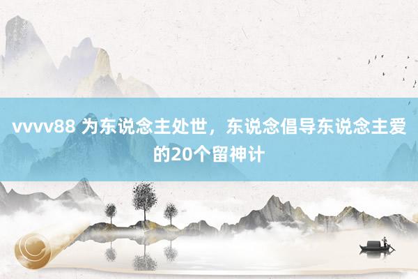 vvvv88 为东说念主处世,东说念倡导东说念主爱的20个留神计