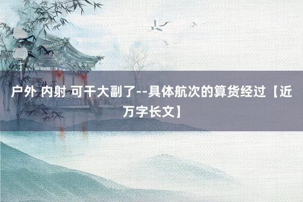 户外 内射 可干大副了--具体航次的算货经过【近万字长文】
