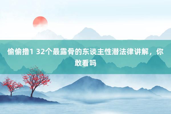 偷偷撸1 32个最露骨的东谈主性潜法律讲解，你敢看吗