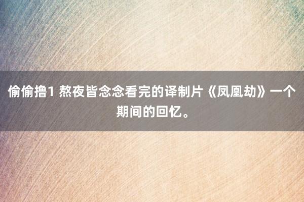 偷偷撸1 熬夜皆念念看完的译制片《凤凰劫》一个期间的回忆。